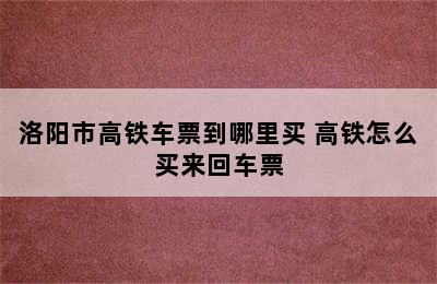 洛阳市高铁车票到哪里买 高铁怎么买来回车票